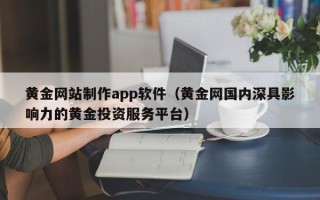 安宁黄金网站制作app软件（黄金网国内深具影响力的黄金投资服务平台）