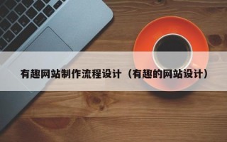 安宁有趣网站制作流程设计（有趣的网站设计）