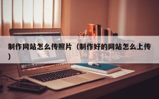安宁制作网站怎么传照片（制作好的网站怎么上传）
