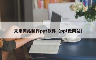 安宁未来网站制作ppt软件（ppt做网站）