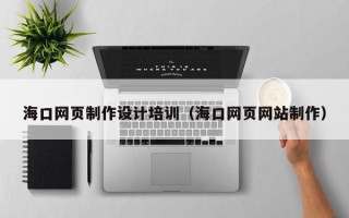 安宁海口网页制作设计培训（海口网页网站制作）