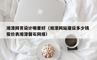 安宁湘潭网页设计哪里好（湘潭网站建设多少钱 报价表湘潭磐石网络）