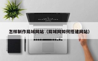 安宁怎样制作局域网站（局域网如何搭建网站）