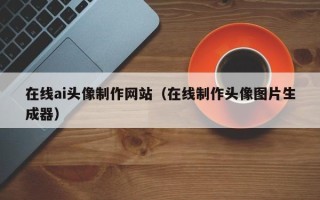 安宁在线ai头像制作网站（在线制作头像图片生成器）
