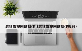 安宁老猪影视网站制作（老猪影视网站制作视频）