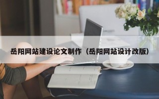 安宁岳阳网站建设论文制作（岳阳网站设计改版）