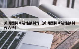 安宁关闭图标网站链接制作（关闭图标网站链接制作方法）