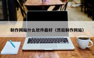 安宁制作网站什么软件最好（然后制作网站）