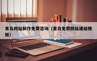安宁青岛网站制作免费咨询（青岛免费网站建站模板）