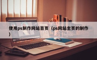 安宁使用ps制作网站首页（ps网站主页的制作）