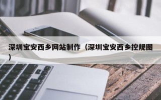 安宁深圳宝安西乡网站制作（深圳宝安西乡控规图）
