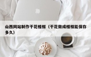 安宁山西网站制作干花相框（干花做成相框能保存多久）