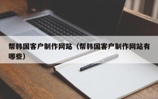 安宁帮韩国客户制作网站（帮韩国客户制作网站有哪些）